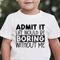 ADMIT IT, LIFE WOULD BE BORING WITHOUT ME" T Shirt 1 - 12yrs